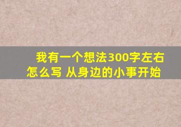 我有一个想法300字左右怎么写 从身边的小事开始